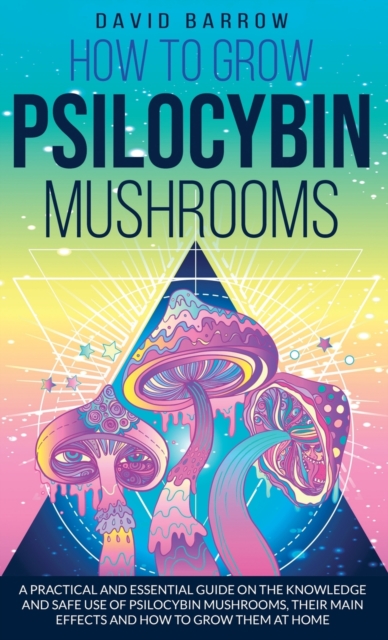 How to Grow Psilocybin Mushrooms : A Practical and Essential Guide on the Knowledge and Safe Use of Psilocybin Mushrooms, their Main Effects and How to Grow them at Home, Hardback Book