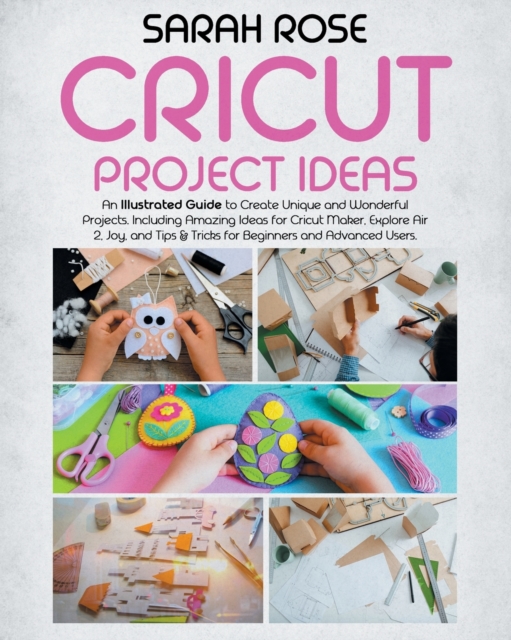 Cricut Project Ideas : An Illustrated Guide to Create Unique and Wonderful Projects. Including Amazing Ideas for Cricut Maker, Explore Air 2, Joy and Tips & Tricks for Beginners and Advanced Users., Paperback / softback Book