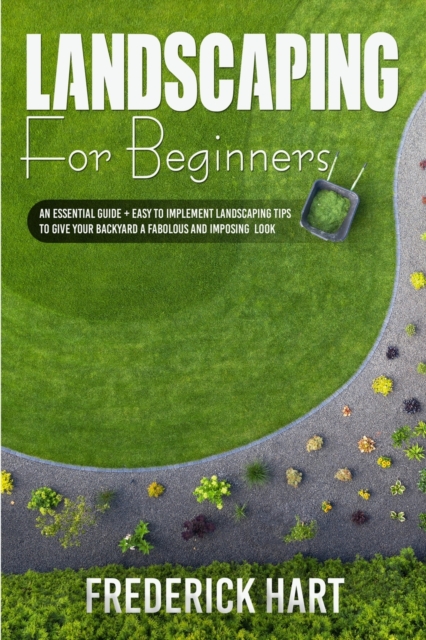 Landscaping for Beginners : An essential guide + easy to implement landscaping tips to give your backyard a fabulous and imposing looks, Paperback / softback Book