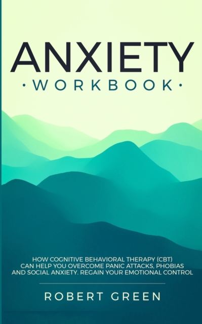 Anxiety Workbook : How Cognitive Behavioral Therapy (Cbt) Can Help You Overcome Panic Attacks, Phobias and Social Axiety. Regain Your Emotional Control, Paperback / softback Book