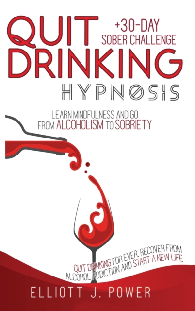 Quit Drinking Hypnosis : Learn Mindfulness and Go from Alcoholism to Sobriety - Quit Drinking For Ever, Recover from Alcohol Addiction and Start a New Life + 30-Day Sober Challenge, Hardback Book