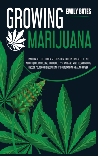 Growing Marijuana : Hand-On All the Hidden Secrets That Nobody Revealed to You About Quick Producing High-Quality Strain and Mind-Blowing Buds (Indoor/Outdoor) Discovering Its Outstanding Healing Powe, Hardback Book