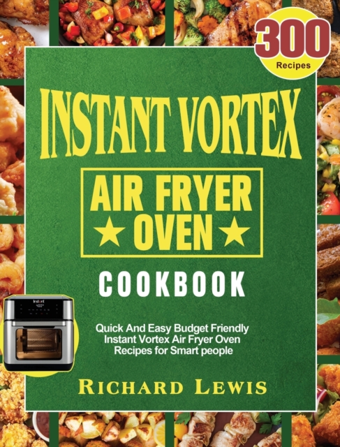 Instant Vortex Air Fryer Oven Cookbook : 300 Quick And Easy Budget Friendly Instant Vortex Air Fryer Oven Recipes for Smart people, Hardback Book