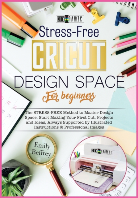 Cricut Design Space for Beginners : The STRESS-FREE Method to Master Design Space. Start Making Your First Cut, Projects and Ideas, Always Supported by Illustrated Instructions & Professional Images, Paperback / softback Book
