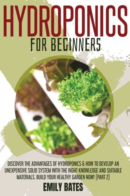 Hydroponics for Beginners : Discover the Advantages of Hydroponics & How to Develop an Unexpensive Solid System with the Right Knowledge and Suitable Materials. Build your healthy garden now! (part 2), Paperback / softback Book