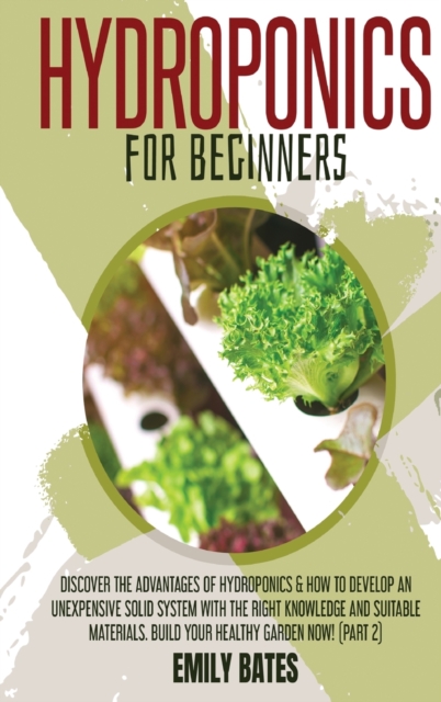 Hydroponics for Beginners : Discover the Advantages of Hydroponics & How to Develop an Unexpensive Solid System with the Right Knowledge and Suitable Materials. Build your healthy garden now! (part 2), Hardback Book