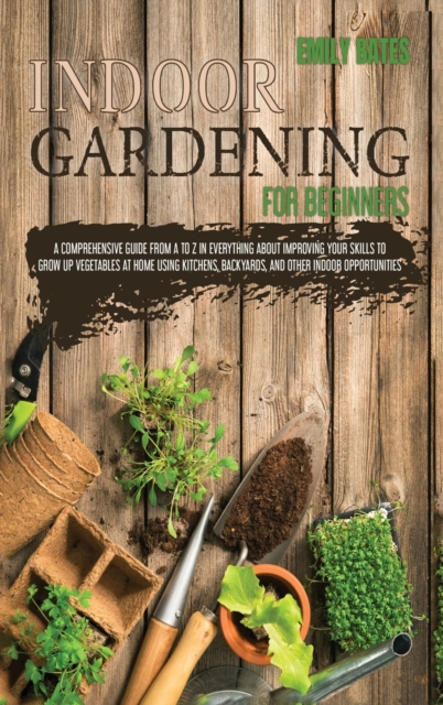 Indoor Gardening for Beginners : 2 Books in 1: An Effective Guide in Everything About Improving your Skills to Grow Up Vegetables at Home Using Backyards & Other Indoor Opportunities. (Part 1 + Part 2, Hardback Book