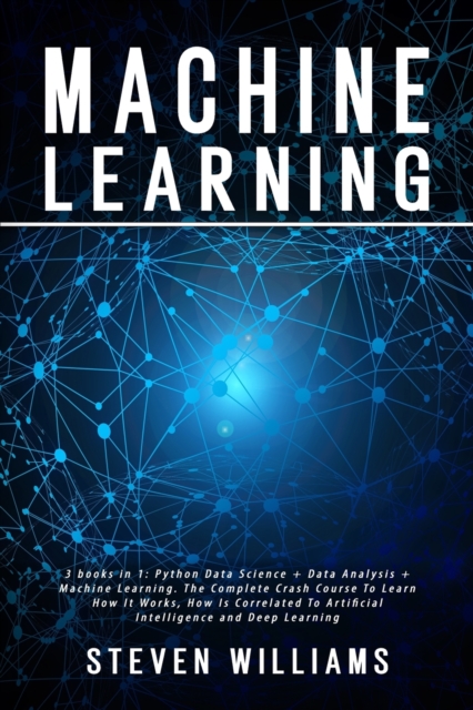 Machine Learning : 3 books in 1: Python Data Science + Data Analysis + Machine Learning. The Complete Crash Course To Learn How It Works, How Is Correlated To Artificial Intelligence and Deep Learning, Paperback / softback Book