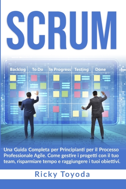 Scrum : Una Guida Completa per Principianti per il Processo Professionale Agile. Come gestire i progetti con il tuo team, risparmiare tempo e raggiungere i tuoi obiettivi, Paperback / softback Book