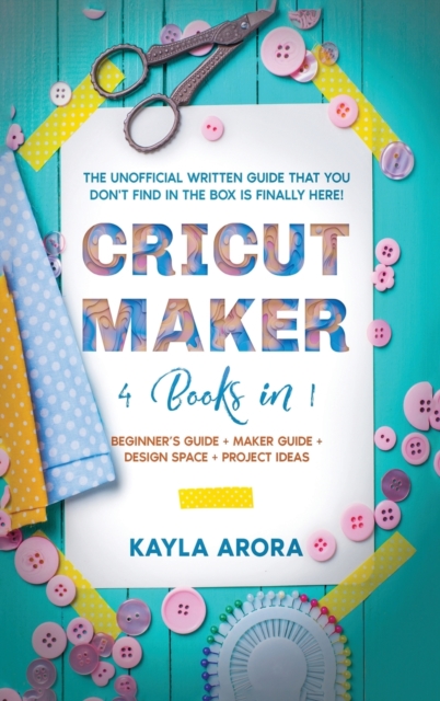 Cricut Maker : 4 BOOKS in 1 - Beginner's guide + Maker Guide + Design Space + Project Ideas. The Unofficial Written Guide That You Don't Find in The Box is Finally Here!, Hardback Book
