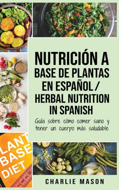 Nutricion a base de plantas En espanol/ Herbal Nutrition In Spanish : Guia sobre como comer sano y tener un cuerpo mas saludable, Hardback Book