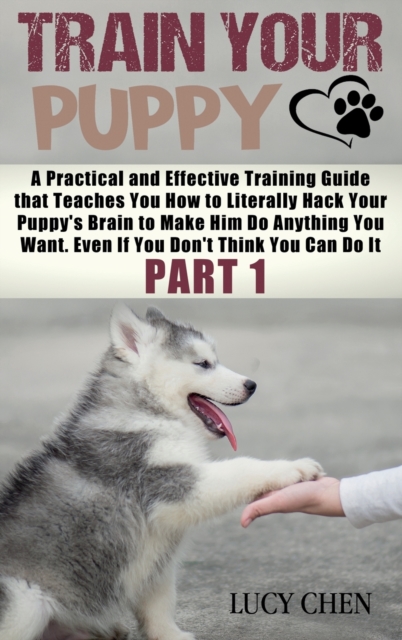 Train your Puppy : A Practical and Effective Training Guide that Teaches You How to Literally Hack Your Puppy's Brain to Make Him Do Anything You Want. Even If You Don't Think You Can Do It. (Part 1), Hardback Book