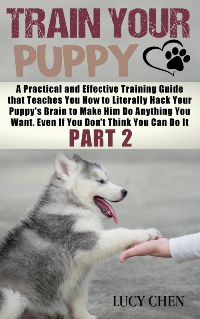 Train your Puppy : A Practical and Effective Training Guide that Teaches You How to Literally Hack Your Puppy's Brain to Make Him Do Anything You Want. Even If You Don't Think You Can Do It. (Part 2), Hardback Book