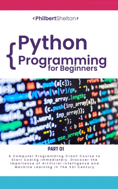Python Programming for Beginners : A Computer Programming Course to Start Coding Immediately. Discover the Importance of Artificial Intelligence and Machine Learning in the XXI Century (Part 1), Hardback Book