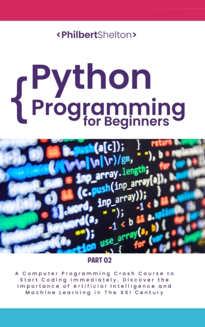 Python Programming for Beginners : A Computer Programming Course to Start Coding Immediately. Discover the Importance of Artificial Intelligence and Machine Learning in the XXI Century (Part 2), Hardback Book