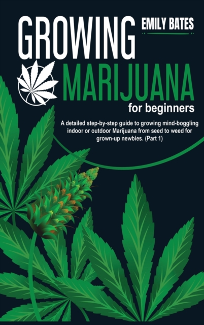 Growing Marijuana for beginners : A detailed step-by-step guide to growing mind-boggling indoor or outdoor Marijuana from seed to weed for grown-up newbies. (Part 1), Hardback Book