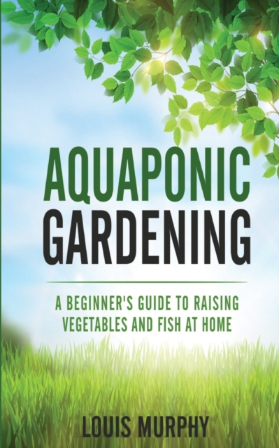 Aquaponic Gardening : A Beginner's Guide to Raising Vegetables and Fish at Home, Paperback / softback Book