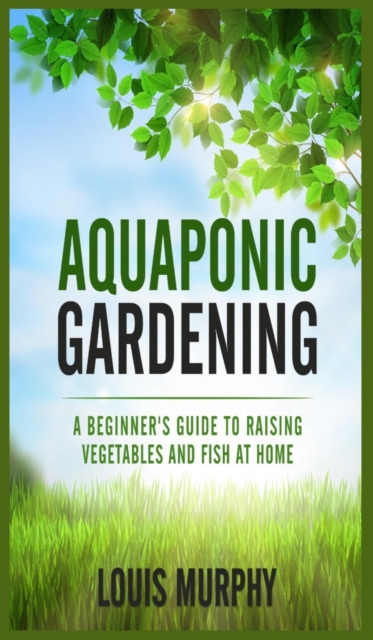 Aquaponic Gardening : A Beginner's Guide to Raising Vegetables and Fish at Home, Hardback Book