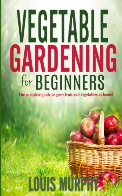 Vegetable Gardening for Beginners : The complete guide to grow fruit and vegetables at home!, Paperback / softback Book