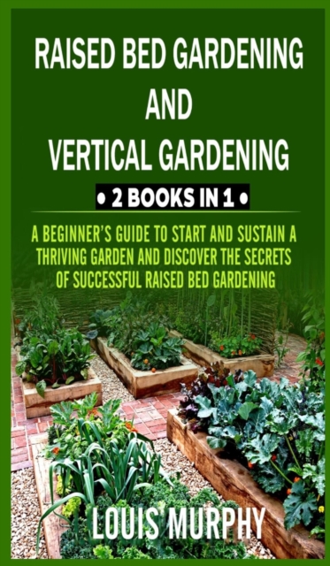 Raised Bed gardening and Vertical gardening : 2 Books in 1: A Beginner's Guide to Start and Sustain a Thriving Garden and discover the Secrets of Successful Raised Bed Gardening, Hardback Book