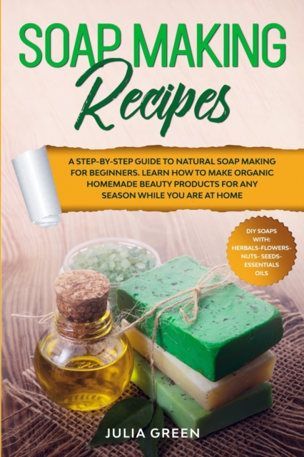 Soap Making Recipes : A Step-By-Step Guide to Natural Soap Making for Beginners. Learn How to Make Organic Homemade Beauty Products for Any Season While You Are at Home, Paperback / softback Book