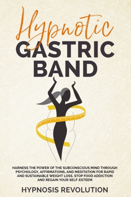 Hypnotic Gastric Band : Harness the Power of the Subconscious Mind through Psychology, Affirmations, and Meditation for Rapid and Sustainable Weight Loss. Stop Food Addiction and Regain your Self-Este, Paperback / softback Book