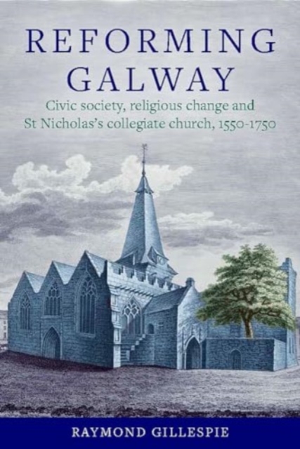 'Reforming Galway' : Civic society, religious change and St Nicholas's collegiate church, 1550-1750, Hardback Book