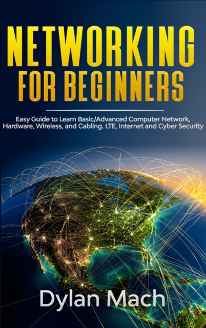 Networking for Beginners : Easy Guide to Learn Basic/Advanced Computer Network, Hardware, Wireless, and Cabling. LTE, Internet, and Cyber Security, Hardback Book