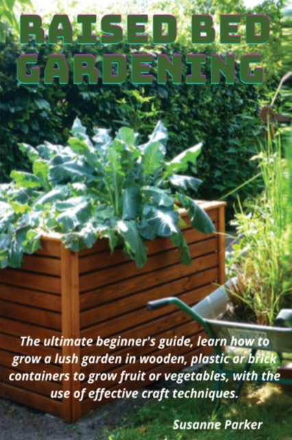 Raised Bed Gardening : The ultimate beginner's guide, learn how to grow a lush garden in wooden, plastic or brick containers to grow fruit or vegetables, with the use of effective craft techniques., Paperback / softback Book