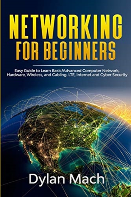Networking for Beginners : Easy Guide to Learn Basic/Advanced Computer Network, Hardware, Wireless, and Cabling. LTE, Internet, and Cyber Security, Paperback / softback Book