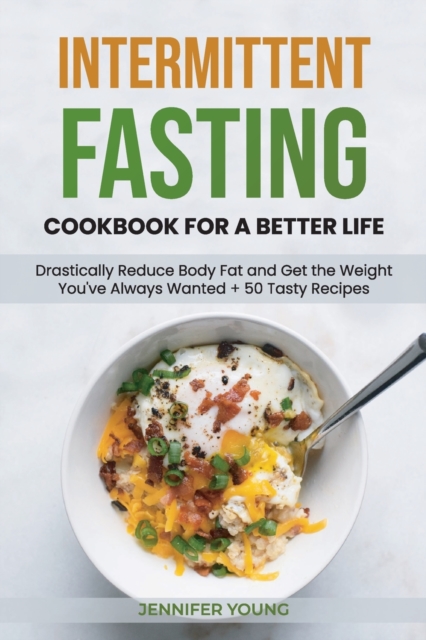 Intermittent Fasting Cookbook for a Better Life : Drastically Reduce Body Fat and Get the Weight You've Always Wanted + 50 Tasty Recipes, Paperback / softback Book