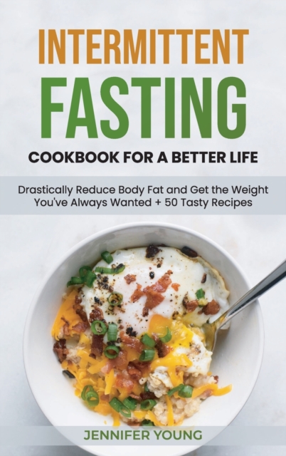 Intermittent Fasting Cookbook for a Better Life : Drastically Reduce Body Fat and Get the Weight You've Always Wanted + 50 Tasty Recipes, Hardback Book