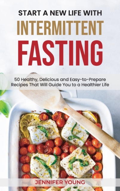 Start a New Life with Intermittent Fasting : 50 Healthy, Delicious and Easy-to-Prepare Recipes That Will Guide You to a Healthier Life, Hardback Book
