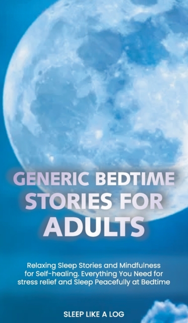 Generic Bedtime Stories for Adults : Relaxing Sleep Stories and Mindfulness for Self-Healing. Everything You Need for stress relief and Sleep Peacefully at Bedtime, Hardback Book
