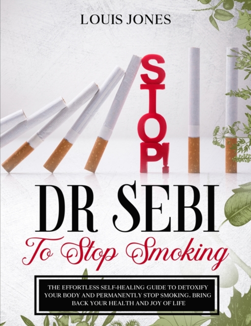 Dr Sebi To Stop Smoking : The Effortless Self-Healing Guide to Detoxify Your Body and Permanently Stop Smoking. Bring Back Your Health and Joy of Life., Paperback / softback Book