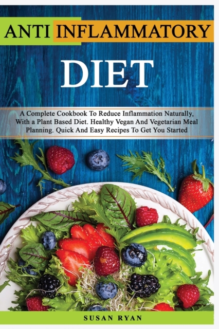 Anti Inflammatory Diet : A Complete Book To Reduce Inflammation Naturally, With a Plant Based Diet. Healthy.Vegan And Vegetarian Meal Planning. Quick And Easy Recipes To Get You Started, Paperback / softback Book