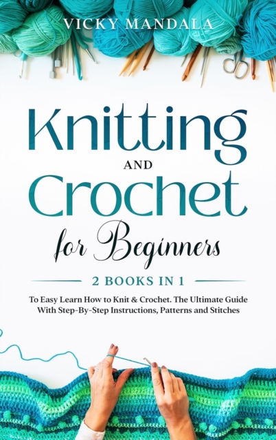 Knitting and Crochet for Beginners : 2 Books in 1 to Easy Learn How to Knit & Crochet. The Ultimate Guide With Step-By-Step Instructions, Patterns and Stitches., Hardback Book