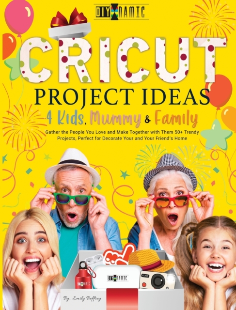 Cricut Project Ideas 4 Kids, Mummy & Family : Gather the People You Love and Make Together with Them 50+ Trendy Projects Perfect to Decorate Your and Your Friend's Home, Hardback Book