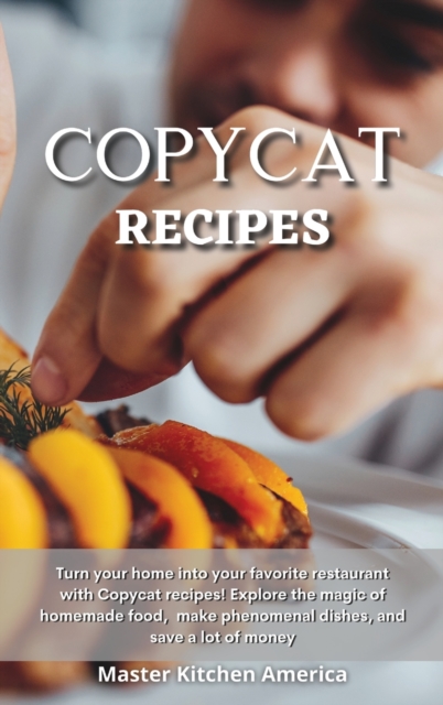 Copycat Recipes : Turn your home into your favorite restaurant with Copycat recipes! Explore the magic of homemade food, make phenomenal dishes, and save a lot of money., Hardback Book