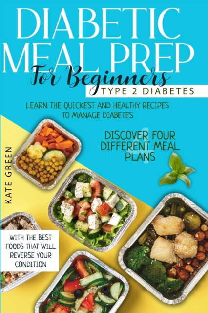 Diabetic Meal Prep for Beginners - Type 2 Diabetes : Learn The Quickest And Healthy Recipes To Manage Diabetes. Discover Four Different Meal Plans With The Best Foods that Will Reverse Your Condition, Paperback / softback Book