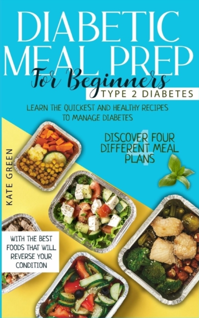 Diabetic Meal Prep for Beginners - Type 2 Diabetes : Learn The Quickest And Healthy Recipes To Manage Diabetes. Discover Four Different Meal Plans With The Best Foods that Will Reverse Your Condition, Hardback Book