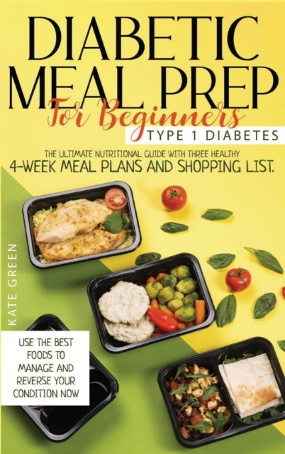 Diabetic Meal Prep for Beginners - Type 1 Diabetes : The Ultimate Nutritional Guide with Three Healthy 4-Week Meal Plans And Shopping List. Use the Best Foods To Manage And Reverse Your Condition Now, Hardback Book