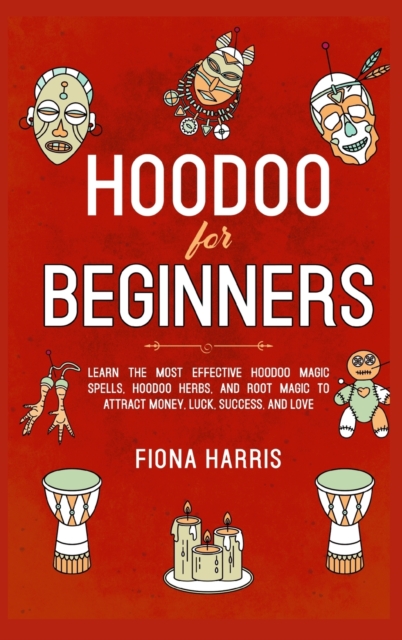 Hoodoo for Beginners : Learn the Most Effective Hoodoo Magic Spells, Hoodoo Herbs, and Root Magic to Attract Money, Luck, Success and Love, Hardback Book