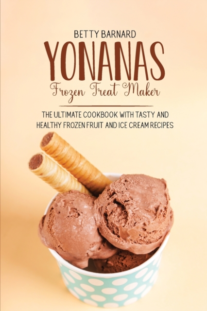 Yonanas Frozen Treat Maker : The Ultimate Cookbook with Tasty and Healthy Frozen Fruit and Ice Cream Recipes, Paperback / softback Book