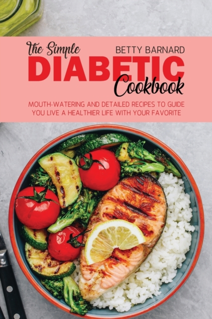 The Simple Diabetic Cookbook : Mouth-Watering and Detailed Recipes to Guide You Live a Healthier Life With Your Favorite Food, Paperback / softback Book