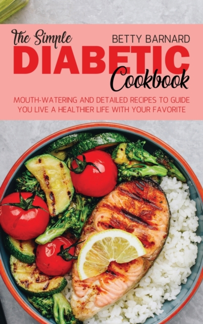 The Simple Diabetic Cookbook : Mouth-Watering and Detailed Recipes to Guide You Live a Healthier Life With Your Favorite Food, Hardback Book