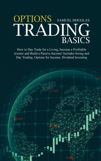 Options Trading Basics : How to Day Trade for a Living, become a Profitable Investor and Build a Passive Income! Includes Swing and Day Trading, Options for Income, Dividend Investing, Hardback Book