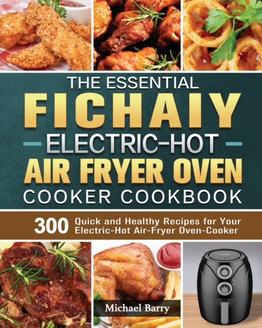 The Essential Fichaiy Electric-Hot Air-Fryer Oven-Cooker Cookbook : 300 Quick and Healthy Recipes for Your Electric-Hot Air-Fryer Oven-Cooker, Paperback / softback Book