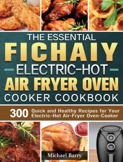 The Essential Fichaiy Electric-Hot Air-Fryer Oven-Cooker Cookbook : 300 Quick and Healthy Recipes for Your Electric-Hot Air-Fryer Oven-Cooker, Hardback Book