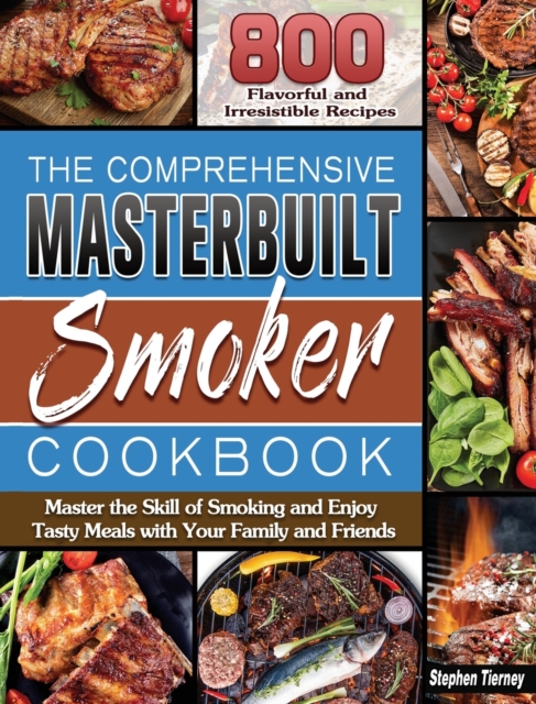 The Comprehensive Masterbuilt Smoker Cookbook : 800 Flavorful and Irresistible Recipes to Master the Skill of Smoking and Enjoy Tasty Meals with Your Family and Friends, Hardback Book
